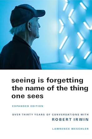 Seeing is Forgetting the Name of the Thing One Sees: Over Thirty Years of Conversations with Robert Irwin (Expanded)
