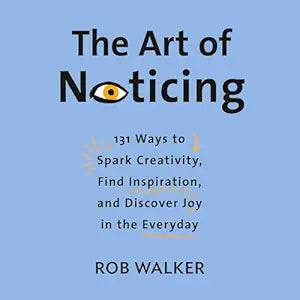Art of Noticing: 131 Ways to Spark Creativity, Find Inspiration, and Discover Joy in the Everyday